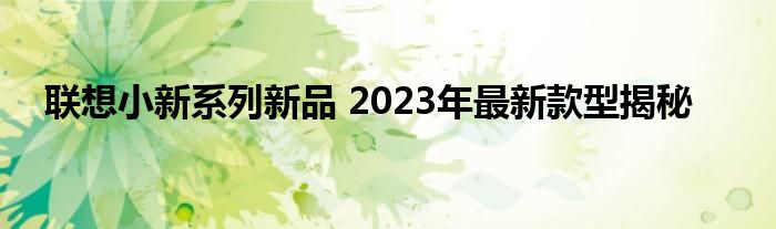 联想小新系列新品 2023年最新款型揭秘