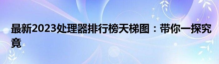 最新2023处理器排行榜天梯图：带你一探究竟