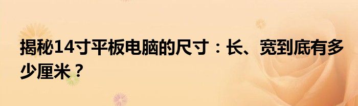 揭秘14寸平板电脑的尺寸：长、宽到底有多少厘米？