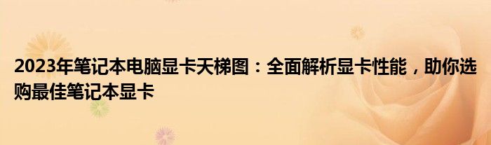 2023年笔记本电脑显卡天梯图：全面解析显卡性能，助你选购最佳笔记本显卡