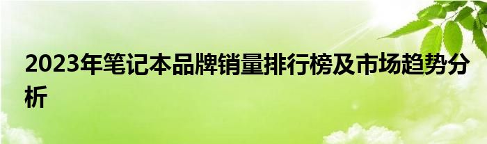 2023年笔记本品牌销量排行榜及市场趋势分析