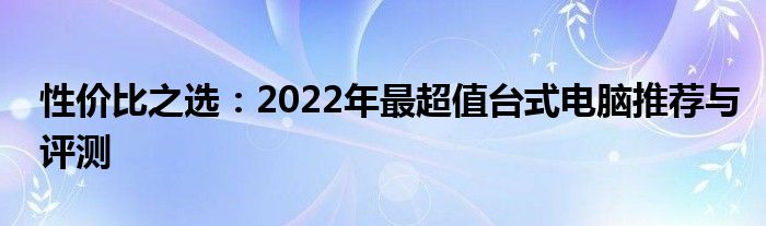 性价比之选：2022年最超值台式电脑推荐与评测