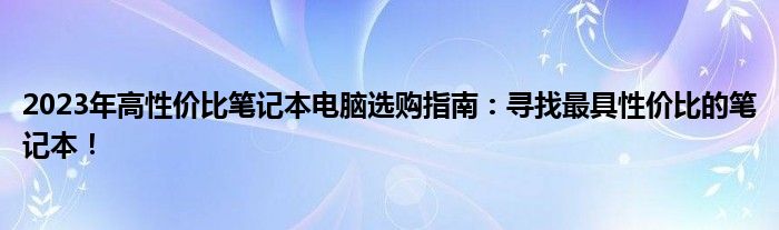 2023年高性价比笔记本电脑选购指南：寻找最具性价比的笔记本！