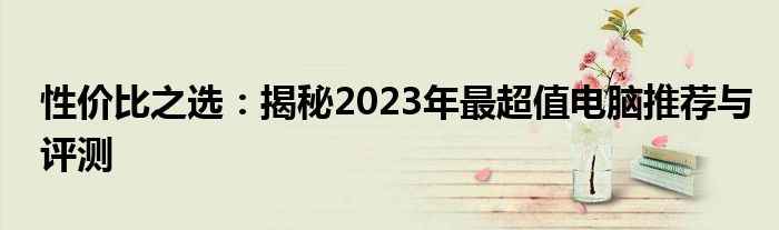 性价比之选：揭秘2023年最超值电脑推荐与评测