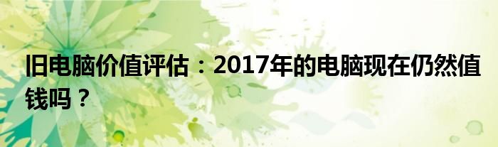 旧电脑价值评估：2017年的电脑现在仍然值钱吗？