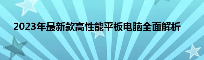 2023年最新款高性能平板电脑全面解析