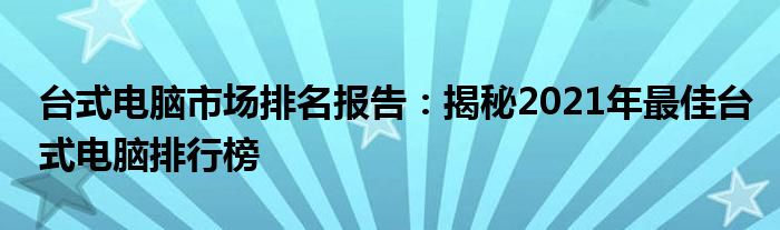 台式电脑市场排名报告：揭秘2021年最佳台式电脑排行榜