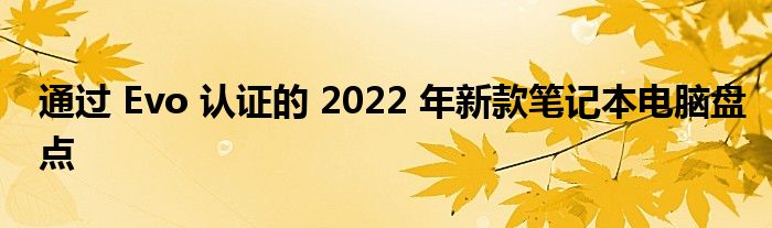 通过 Evo 认证的 2022 年新款笔记本电脑盘点