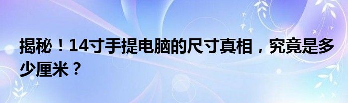 揭秘！14寸手提电脑的尺寸真相，究竟是多少厘米？