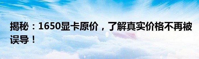 揭秘：1650显卡原价，了解真实价格不再被误导！