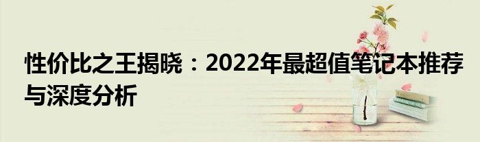 性价比之王揭晓：2022年最超值笔记本推荐与深度分析