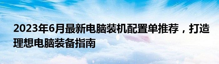 2023年6月最新电脑装机配置单推荐，打造理想电脑装备指南