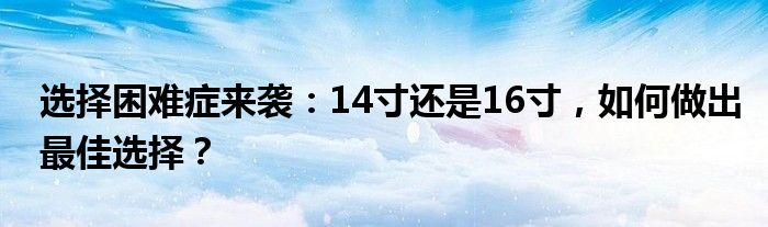 选择困难症来袭：14寸还是16寸，如何做出最佳选择？