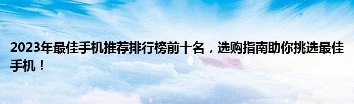 2023年最佳手机推荐排行榜前十名，选购指南助你挑选最佳手机！