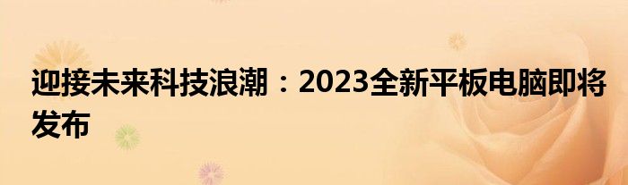 迎接未来科技浪潮：2023全新平板电脑即将发布