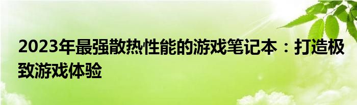 2023年最强散热性能的游戏笔记本：打造极致游戏体验