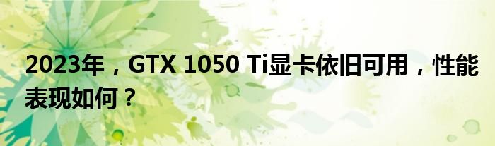 2023年，GTX 1050 Ti显卡依旧可用，性能表现如何？