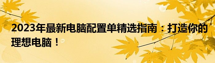 2023年最新电脑配置单精选指南：打造你的理想电脑！