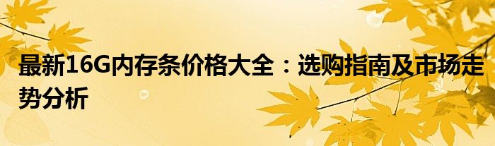 最新16G内存条价格大全：选购指南及市场走势分析