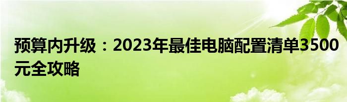 预算内升级：2023年最佳电脑配置清单3500元全攻略