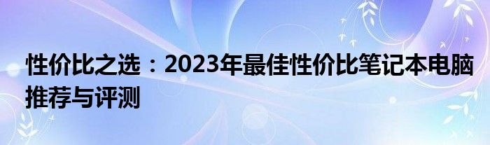 性价比之选：2023年最佳性价比笔记本电脑推荐与评测