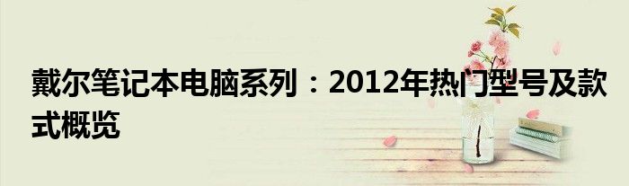 戴尔笔记本电脑系列：2012年热门型号及款式概览