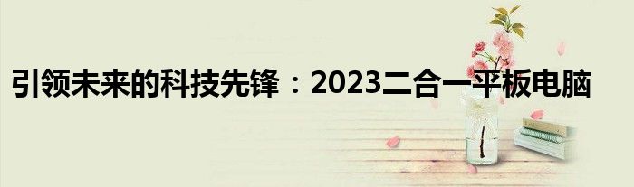 引领未来的科技先锋：2023二合一平板电脑