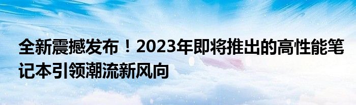 全新震撼发布！2023年即将推出的高性能笔记本引领潮流新风向