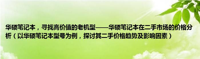 华硕笔记本，寻找高价值的老机型——华硕笔记本在二手市场的价格分析（以华硕笔记本型号为例，探讨其二手价格趋势及影响因素）