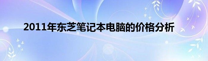 2011年东芝笔记本电脑的价格分析