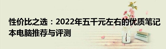 性价比之选：2022年五千元左右的优质笔记本电脑推荐与评测