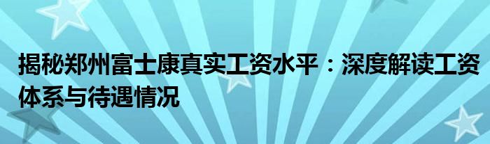 揭秘郑州富士康真实工资水平：深度解读工资体系与待遇情况