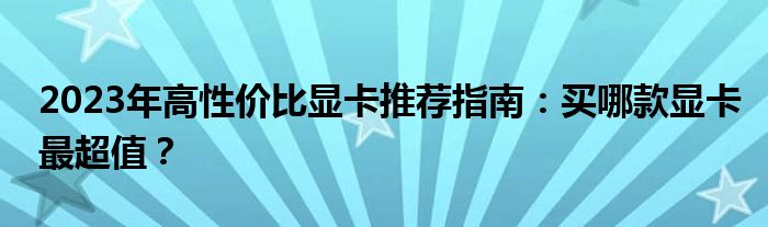 2023年高性价比显卡推荐指南：买哪款显卡最超值？