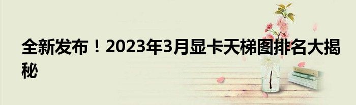 全新发布！2023年3月显卡天梯图排名大揭秘