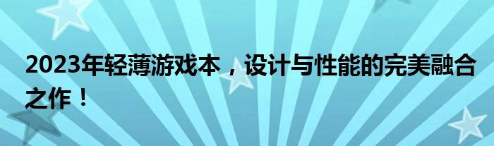 2023年轻薄游戏本，设计与性能的完美融合之作！