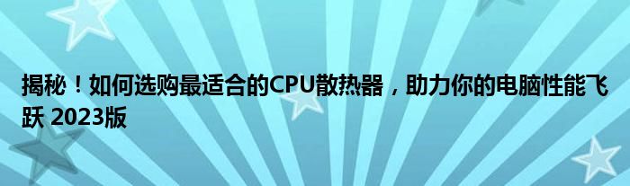 揭秘！如何选购最适合的CPU散热器，助力你的电脑性能飞跃 2023版