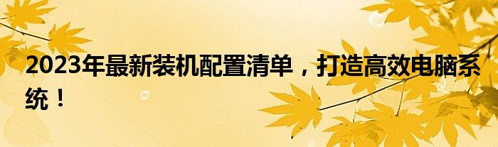 2023年最新装机配置清单，打造高效电脑系统！