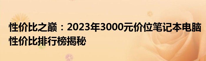 性价比之巅：2023年3000元价位笔记本电脑性价比排行榜揭秘