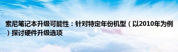 索尼笔记本升级可能性：针对特定年份机型（以2010年为例）探讨硬件升级选项