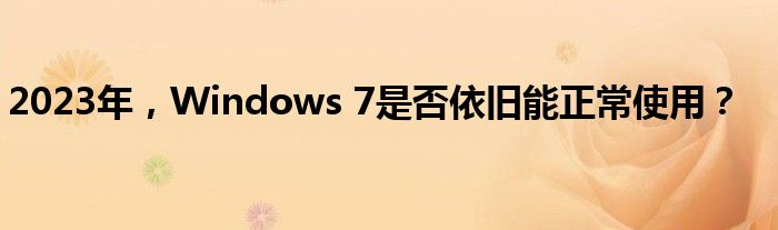 2023年，Windows 7是否依旧能正常使用？