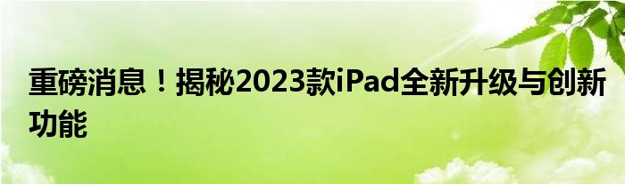 重磅消息！揭秘2023款iPad全新升级与创新功能