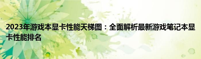 2023年游戏本显卡性能天梯图：全面解析最新游戏笔记本显卡性能排名