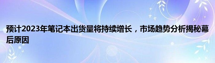 预计2023年笔记本出货量将持续增长，市场趋势分析揭秘幕后原因