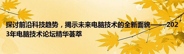 探讨前沿科技趋势，揭示未来电脑技术的全新面貌—— 2023年电脑技术论坛精华荟萃