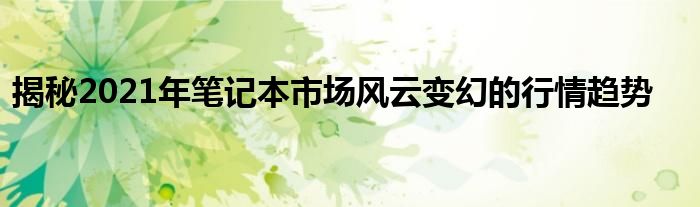 揭秘2021年笔记本市场风云变幻的行情趋势