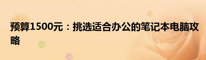 预算1500元：挑选适合办公的笔记本电脑攻略