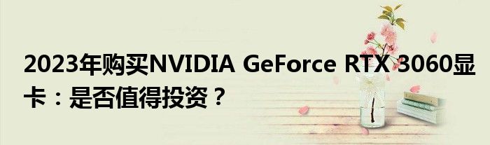 2023年购买NVIDIA GeForce RTX 3060显卡：是否值得投资？