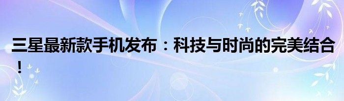 三星最新款手机发布：科技与时尚的完美结合！