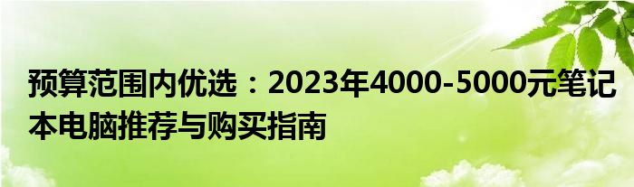 预算范围内优选：2023年4000-5000元笔记本电脑推荐与购买指南