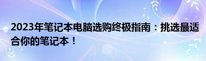 2023年笔记本电脑选购终极指南：挑选最适合你的笔记本！